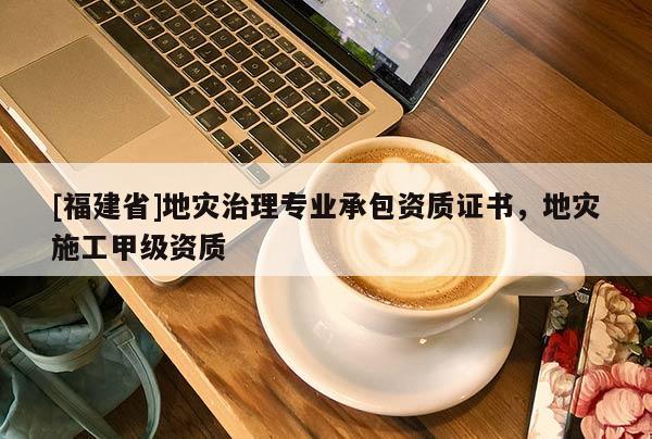 [福建省]地災(zāi)治理專業(yè)承包資質(zhì)證書，地災(zāi)施工甲級資質(zhì)