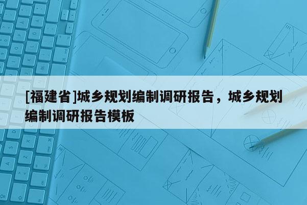 [福建省]城鄉規劃編制調研報告，城鄉規劃編制調研報告模板