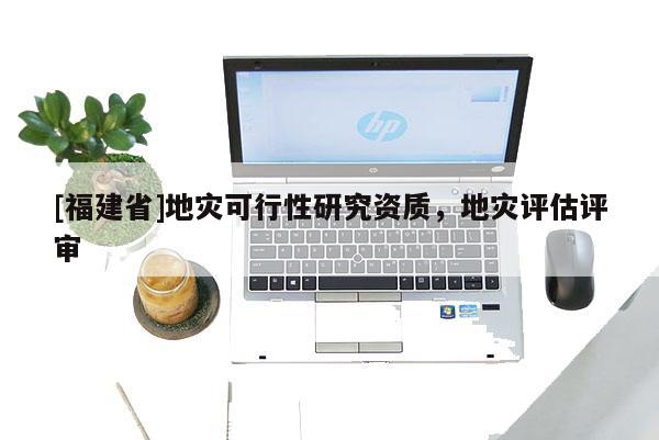 [福建省]地災可行性研究資質，地災評估評審