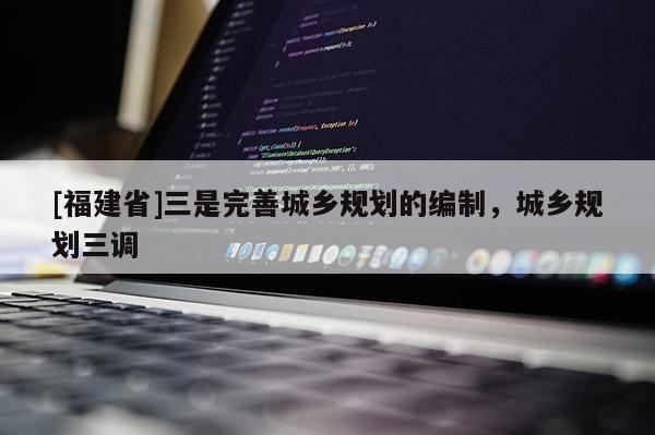 [福建省]三是完善城鄉規劃的編制，城鄉規劃三調