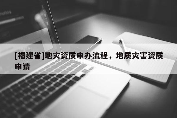 [福建省]地災資質申辦流程，地質災害資質申請
