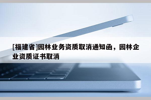 [福建省]園林業務資質取消通知函，園林企業資質證書取消