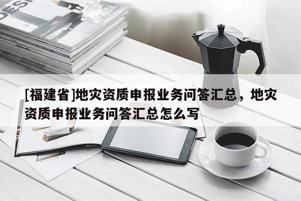 [福建省]地災資質申報業務問答匯總，地災資質申報業務問答匯總怎么寫