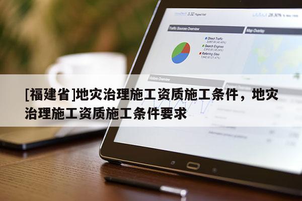 [福建省]地災治理施工資質施工條件，地災治理施工資質施工條件要求