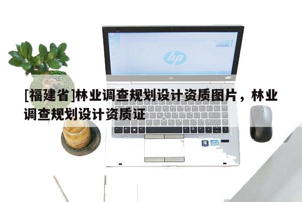 [福建省]林業調查規劃設計資質圖片，林業調查規劃設計資質證