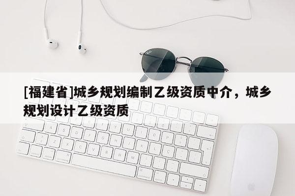 [福建省]城鄉規劃編制乙級資質中介，城鄉規劃設計乙級資質