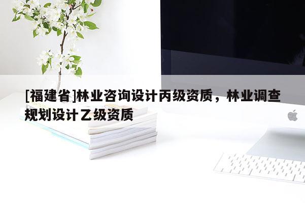 [福建省]林業咨詢設計丙級資質，林業調查規劃設計乙級資質