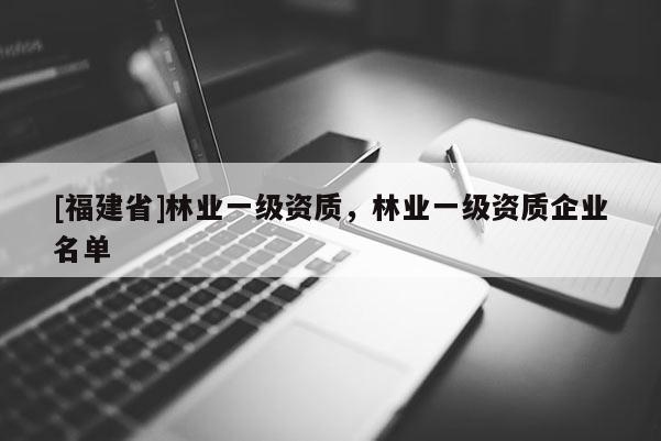 [福建省]林業(yè)一級資質，林業(yè)一級資質企業(yè)名單