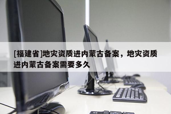 [福建省]地災資質進內蒙古備案，地災資質進內蒙古備案需要多久