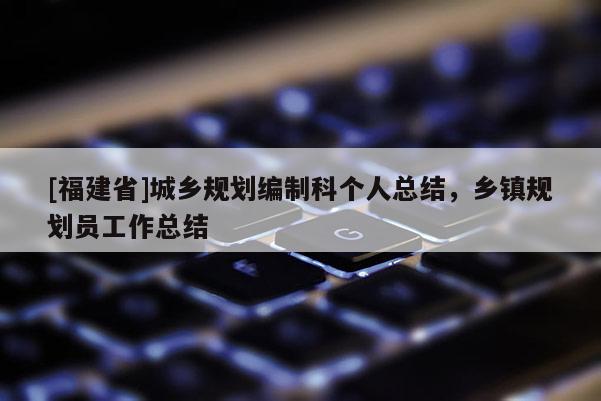 [福建省]城鄉(xiāng)規(guī)劃編制科個人總結，鄉(xiāng)鎮(zhèn)規(guī)劃員工作總結