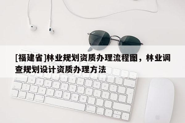 [福建省]林業規劃資質辦理流程圖，林業調查規劃設計資質辦理方法