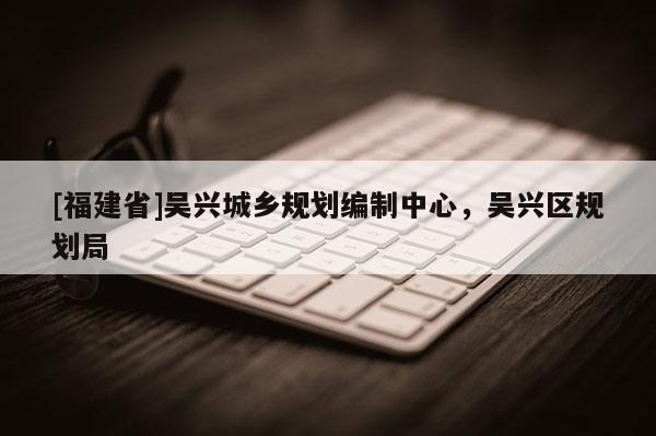 [福建省]吳興城鄉規劃編制中心，吳興區規劃局