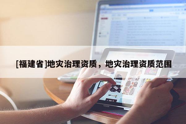 [福建省]地災治理資質，地災治理資質范圍
