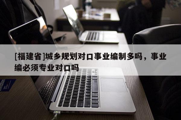 [福建省]城鄉規劃對口事業編制多嗎，事業編必須專業對口嗎