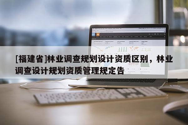[福建省]林業調查規劃設計資質區別，林業調查設計規劃資質管理規定告