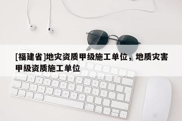 [福建省]地災資質甲級施工單位，地質災害甲級資質施工單位