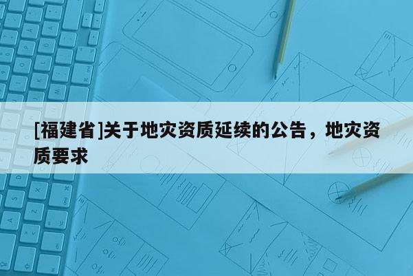[福建省]關于地災資質延續的公告，地災資質要求