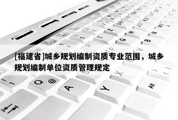 [福建省]城鄉規劃編制資質專業范圍，城鄉規劃編制單位資質管理規定