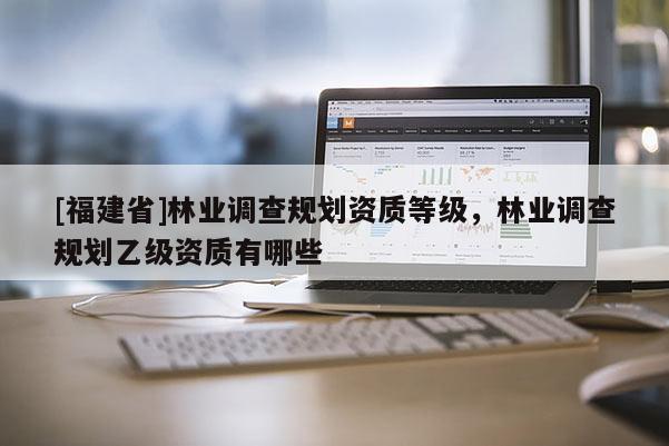 [福建省]林業調查規劃資質等級，林業調查規劃乙級資質有哪些