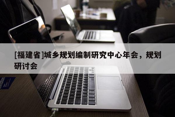 [福建省]城鄉規劃編制研究中心年會，規劃研討會