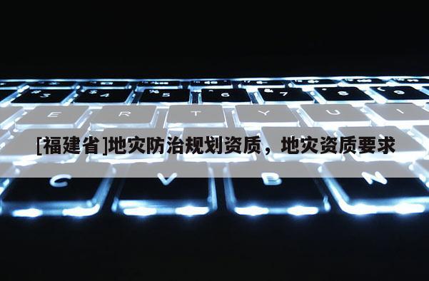 [福建省]地災防治規劃資質，地災資質要求
