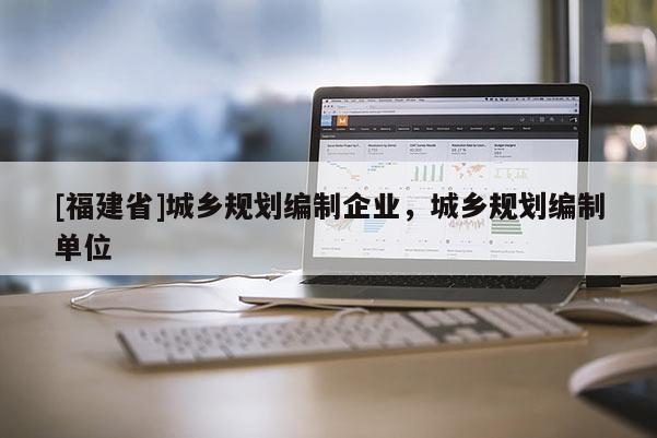 [福建省]城鄉規劃編制企業，城鄉規劃編制單位