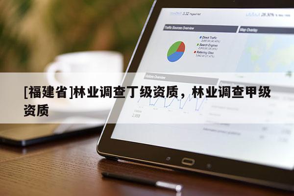 [福建省]林業(yè)調查丁級資質，林業(yè)調查甲級資質