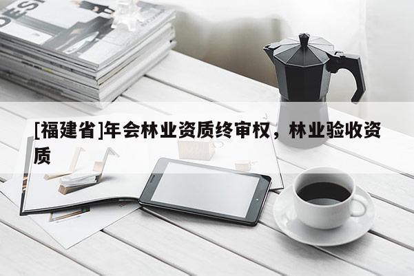 [福建省]年會林業資質終審權，林業驗收資質