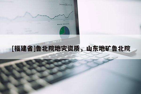 [福建省]魯北院地災資質，山東地礦魯北院