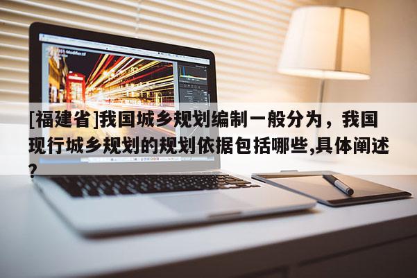 [福建省]我國城鄉規劃編制一般分為，我國現行城鄉規劃的規劃依據包括哪些,具體闡述?
