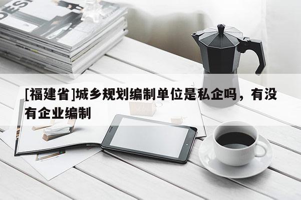 [福建省]城鄉規劃編制單位是私企嗎，有沒有企業編制