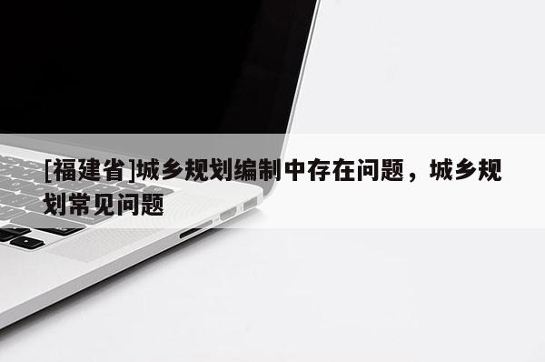 [福建省]城鄉規劃編制中存在問題，城鄉規劃常見問題