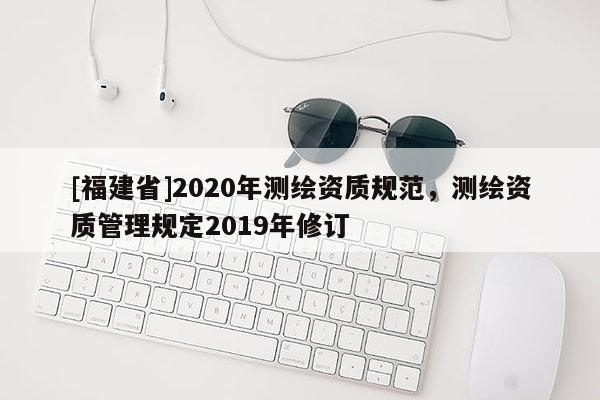 [福建省]2020年測繪資質規范，測繪資質管理規定2019年修訂