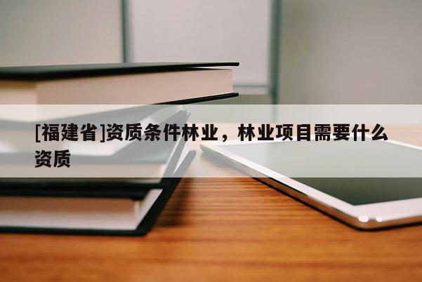 [福建省]資質(zhì)條件林業(yè)，林業(yè)項目需要什么資質(zhì)