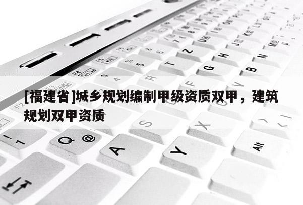 [福建省]城鄉規劃編制甲級資質雙甲，建筑規劃雙甲資質