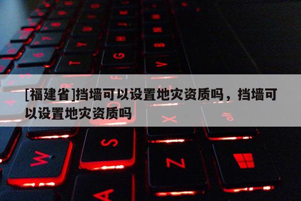 [福建省]擋墻可以設(shè)置地災(zāi)資質(zhì)嗎，擋墻可以設(shè)置地災(zāi)資質(zhì)嗎
