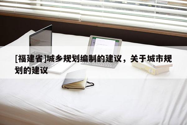 [福建省]城鄉規劃編制的建議，關于城市規劃的建議