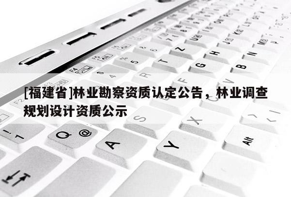 [福建省]林業(yè)勘察資質(zhì)認(rèn)定公告，林業(yè)調(diào)查規(guī)劃設(shè)計(jì)資質(zhì)公示
