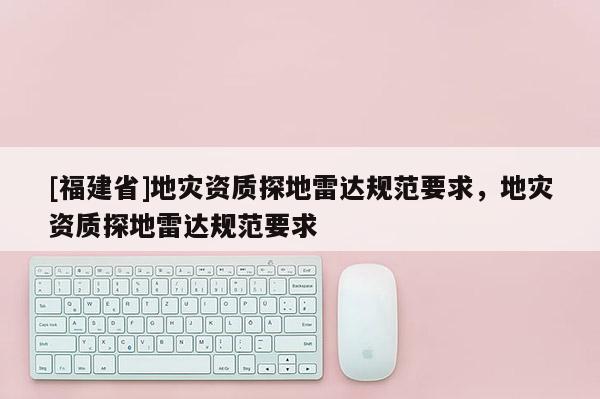 [福建省]地災資質探地雷達規范要求，地災資質探地雷達規范要求