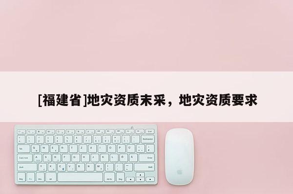 [福建省]地災資質末采，地災資質要求