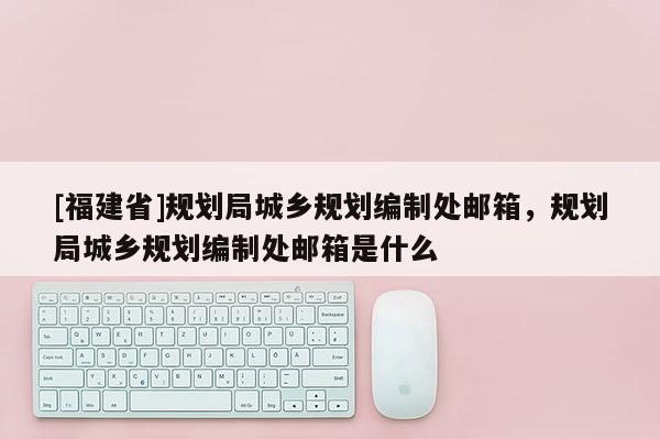 [福建省]規(guī)劃局城鄉(xiāng)規(guī)劃編制處郵箱，規(guī)劃局城鄉(xiāng)規(guī)劃編制處郵箱是什么