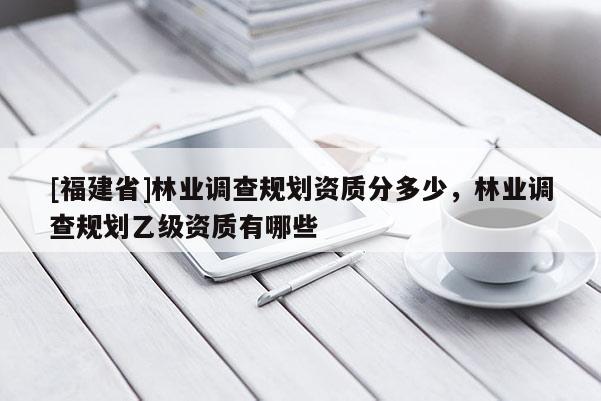 [福建省]林業調查規劃資質分多少，林業調查規劃乙級資質有哪些