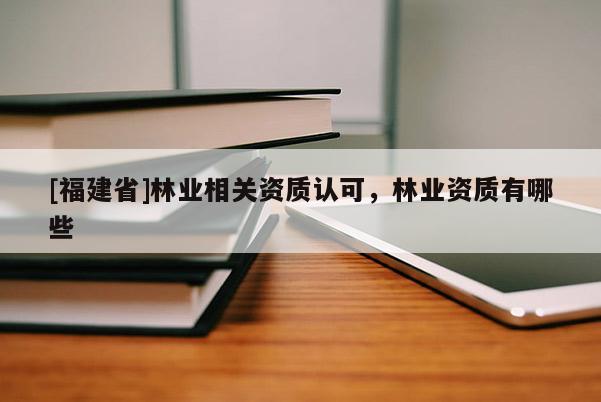 [福建省]林業相關資質認可，林業資質有哪些