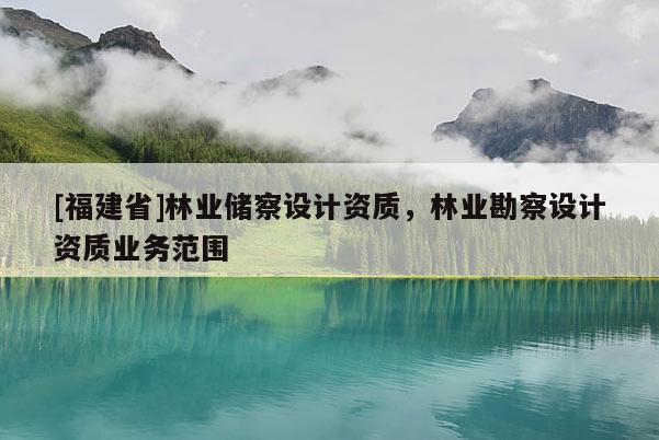 [福建省]林業儲察設計資質，林業勘察設計資質業務范圍