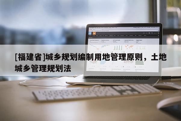 [福建省]城鄉(xiāng)規(guī)劃編制用地管理原則，土地城鄉(xiāng)管理規(guī)劃法