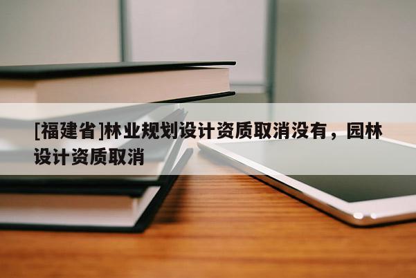 [福建省]林業規劃設計資質取消沒有，園林設計資質取消