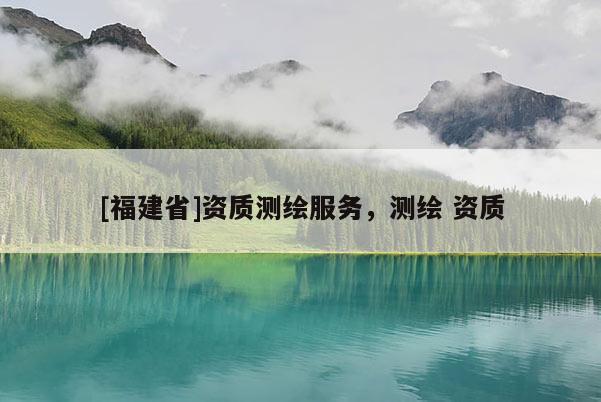 [福建省]資質測繪服務，測繪 資質