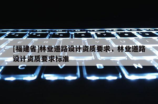 [福建省]林業道路設計資質要求，林業道路設計資質要求標準
