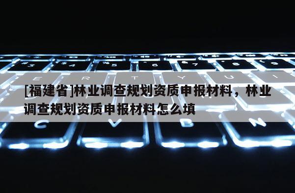 [福建省]林業調查規劃資質申報材料，林業調查規劃資質申報材料怎么填