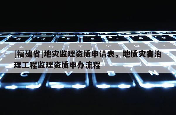 [福建省]地災監理資質申請表，地質災害治理工程監理資質申辦流程
